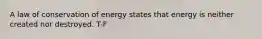 A law of conservation of energy states that energy is neither created nor destroyed. T-F