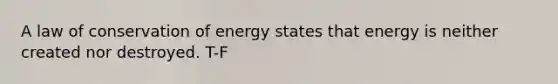 A law of conservation of energy states that energy is neither created nor destroyed. T-F