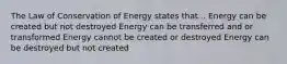 The Law of Conservation of Energy states that... Energy can be created but not destroyed Energy can be transferred and or transformed Energy cannot be created or destroyed Energy can be destroyed but not created