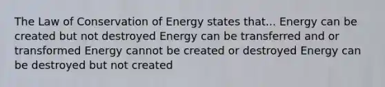 The Law of Conservation of Energy states that... Energy can be created but not destroyed Energy can be transferred and or transformed Energy cannot be created or destroyed Energy can be destroyed but not created