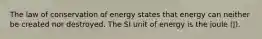 The law of conservation of energy states that energy can neither be created nor destroyed. The SI unit of energy is the joule (J).