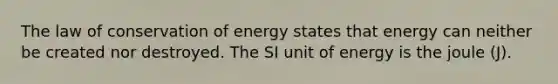 The law of conservation of energy states that energy can neither be created nor destroyed. The SI unit of energy is the joule (J).