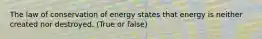 The law of conservation of energy states that energy is neither created nor destroyed. (True or false)