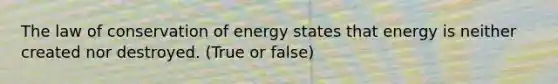 The law of conservation of energy states that energy is neither created nor destroyed. (True or false)