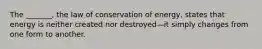 The _______, the law of conservation of energy, states that energy is neither created nor destroyed—it simply changes from one form to another.