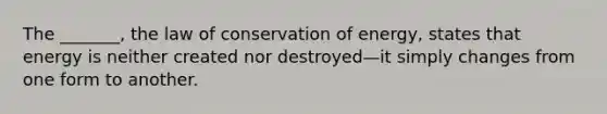 The _______, the law of conservation of energy, states that energy is neither created nor destroyed—it simply changes from one form to another.