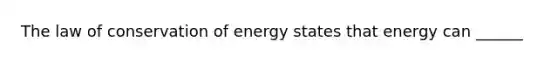 The law of conservation of energy states that energy can ______