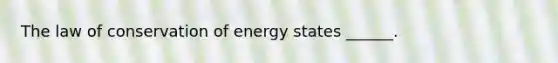 The law of conservation of energy states ______.