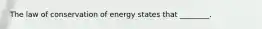 The law of conservation of energy states that ________.