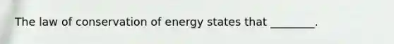 The law of conservation of energy states that ________.