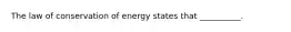 The law of conservation of energy states that __________.