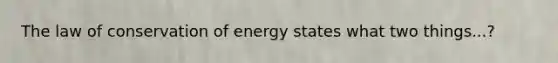 The law of conservation of energy states what two things...?