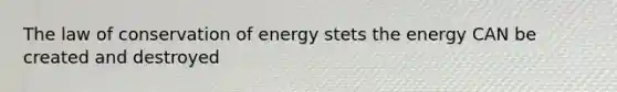 The law of conservation of energy stets the energy CAN be created and destroyed