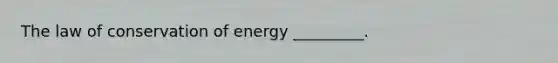 The law of conservation of energy _________.