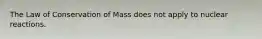 The Law of Conservation of Mass does not apply to nuclear reactions.