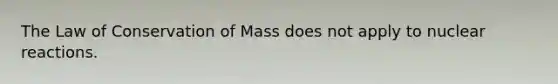 The Law of Conservation of Mass does not apply to nuclear reactions.