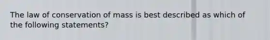 The law of conservation of mass is best described as which of the following statements?