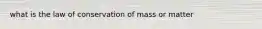 what is the law of conservation of mass or matter