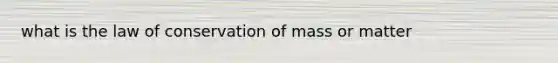 what is the law of conservation of mass or matter