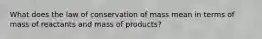 What does the law of conservation of mass mean in terms of mass of reactants and mass of products?