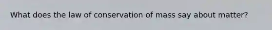 What does the law of conservation of mass say about matter?