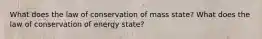 What does the law of conservation of mass state? What does the law of conservation of energy state?