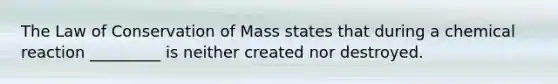 The Law of Conservation of Mass states that during a chemical reaction _________ is neither created nor destroyed.