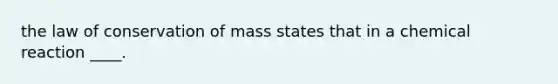 the law of conservation of mass states that in a chemical reaction ____.