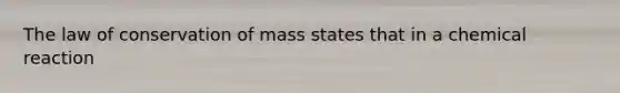 The law of conservation of mass states that in a chemical reaction