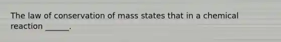 The law of conservation of mass states that in a chemical reaction ______.