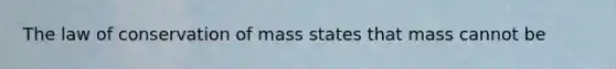 The law of conservation of mass states that mass cannot be