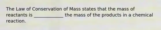 The Law of Conservation of Mass states that the mass of reactants is _____________ the mass of the products in a chemical reaction.