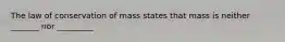 The law of conservation of mass states that mass is neither _______ nor _________