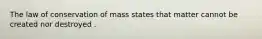 The law of conservation of mass states that matter cannot be created nor destroyed .