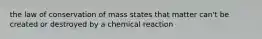 the law of conservation of mass states that matter can't be created or destroyed by a chemical reaction