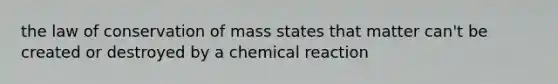 the law of conservation of mass states that matter can't be created or destroyed by a chemical reaction