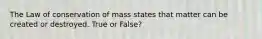 The Law of conservation of mass states that matter can be created or destroyed. True or False?