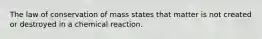 The law of conservation of mass states that matter is not created or destroyed in a chemical reaction.