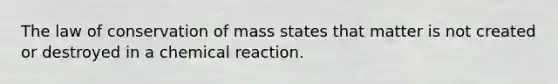 The law of conservation of mass states that matter is not created or destroyed in a chemical reaction.