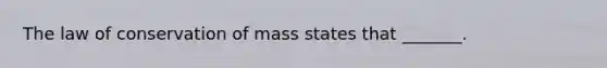 The law of conservation of mass states that _______.