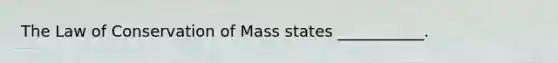 The Law of Conservation of Mass states ___________.