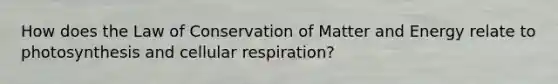 How does the Law of Conservation of Matter and Energy relate to photosynthesis and cellular respiration?