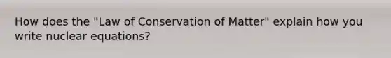 How does the "Law of Conservation of Matter" explain how you write nuclear equations?