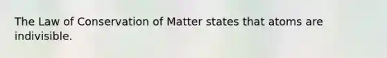 The Law of Conservation of Matter states that atoms are indivisible.