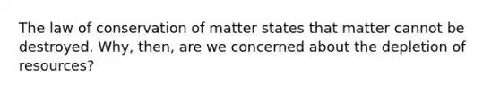 The law of conservation of matter states that matter cannot be destroyed. Why, then, are we concerned about the depletion of resources?