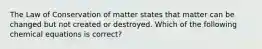 The Law of Conservation of matter states that matter can be changed but not created or destroyed. Which of the following chemical equations is correct?