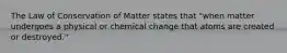 The Law of Conservation of Matter states that "when matter undergoes a physical or chemical change that atoms are created or destroyed."