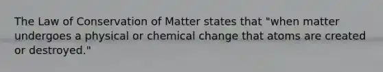 The Law of Conservation of Matter states that "when matter undergoes a physical or chemical change that atoms are created or destroyed."