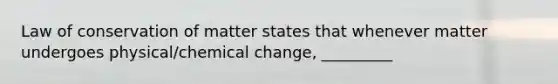 Law of conservation of matter states that whenever matter undergoes physical/chemical change, _________