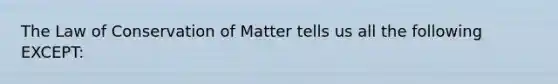 The Law of Conservation of Matter tells us all the following EXCEPT: